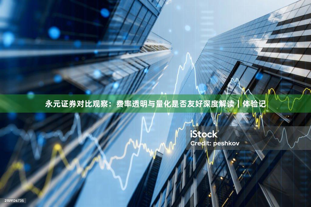 永元证券对比观察：费率透明与量化是否友好深度解读｜体验记