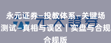 永元证券—投教体系—关键场景测试—真相与误区｜实盘与合规版