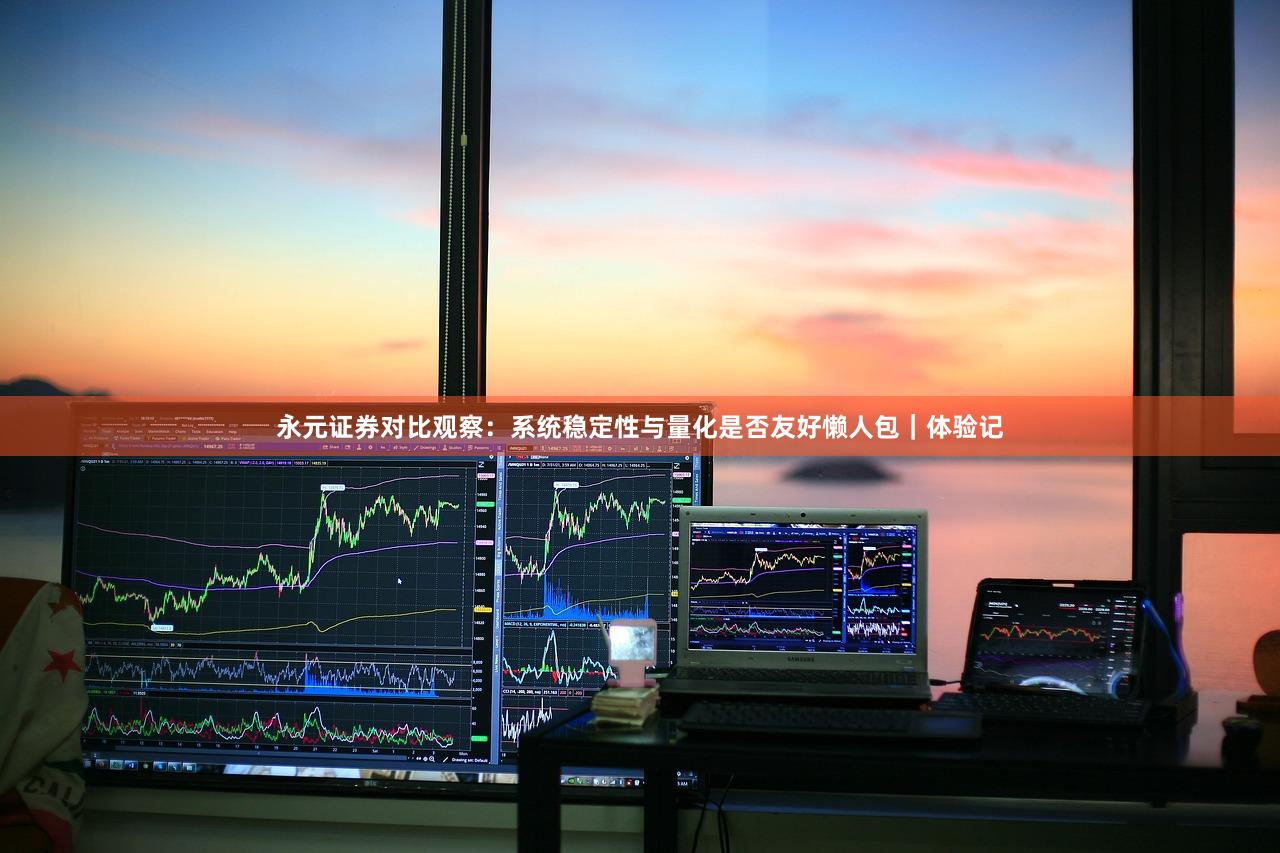 永元证券对比观察：系统稳定性与量化是否友好懒人包｜体验记