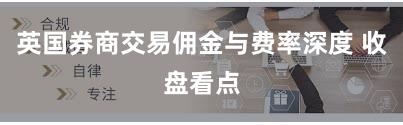 英国券商交易佣金与费率深度 收盘看点