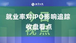 就业率对IPO影响追踪 收盘看点