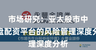 市场研究：亚太股市中实盘配资平台的风险管理深度分析