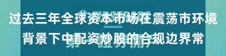 过去三年全球资本市场在震荡市环境背景下中配资炒股的合规边界常