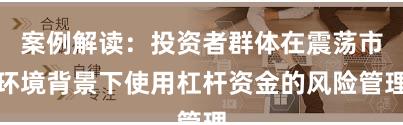 案例解读：投资者群体在震荡市环境背景下使用杠杆资金的风险管理