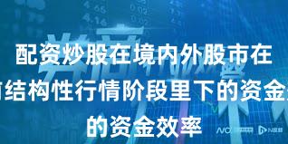 配资炒股在境内外股市在当前结构性行情阶段里下的资金效率