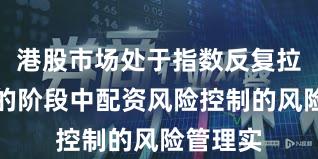 港股市场处于指数反复拉锯阶段的阶段中配资风险控制的风险管理实