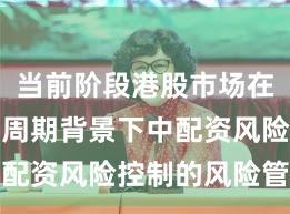 当前阶段港股市场在宽幅震荡周期背景下中配资风险控制的风险管理