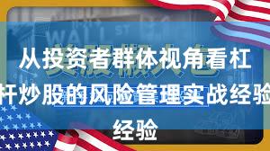 从投资者群体视角看杠杆炒股的风险管理实战经验