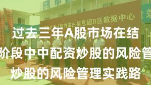过去三年A股市场在结构性行情阶段中中配资炒股的风险管理实践路