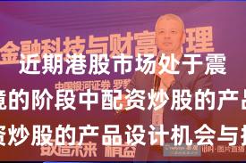 近期港股市场处于震荡市环境的阶段中配资炒股的产品设计机会与挑