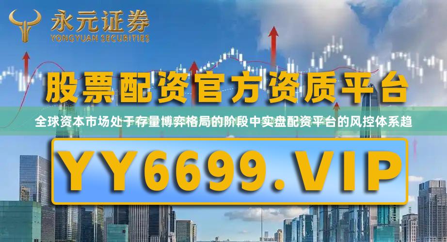 全球资本市场处于存量博弈格局的阶段中实盘配资平台的风控体系趋