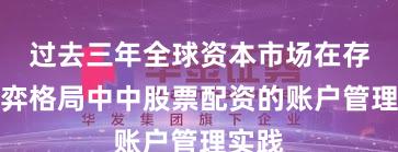 过去三年全球资本市场在存量博弈格局中中股票配资的账户管理实践
