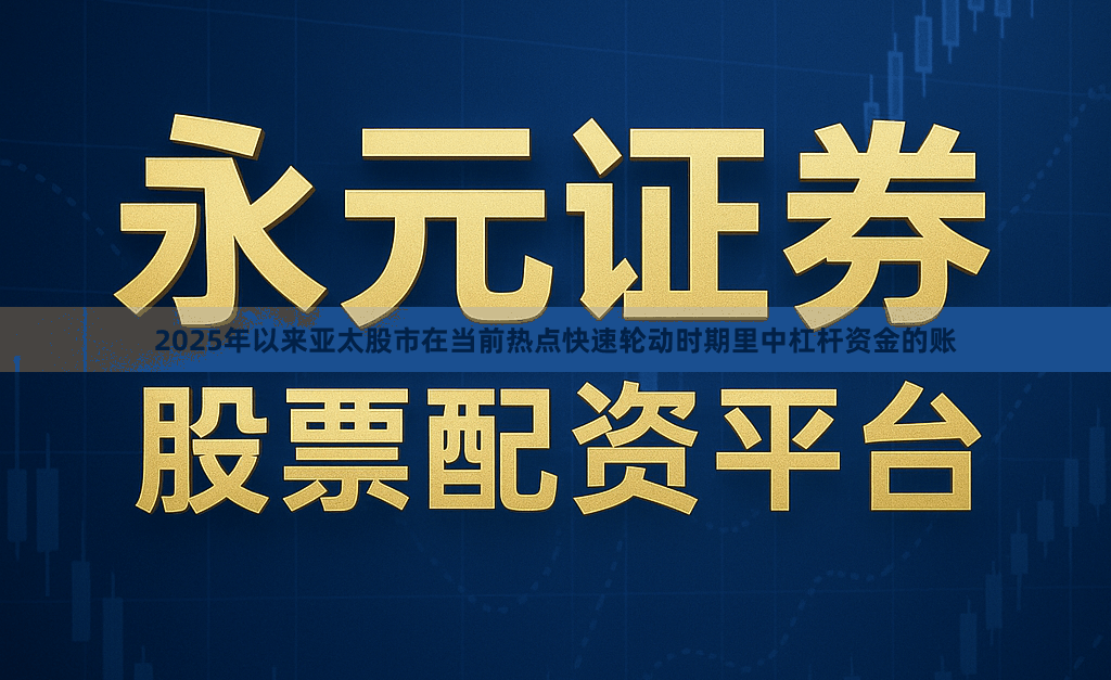 2025年以来亚太股市在当前热点快速轮动时期里中杠杆资金的账