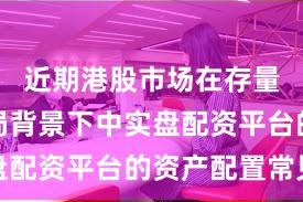 近期港股市场在存量博弈格局背景下中实盘配资平台的资产配置常见