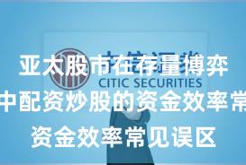 亚太股市在存量博弈格局中中配资炒股的资金效率常见误区