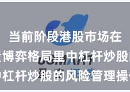 当前阶段港股市场在当前存量博弈格局里中杠杆炒股的风险管理操作