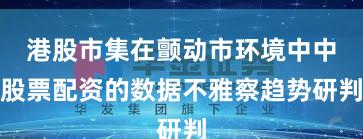 港股市集在颤动市环境中中股票配资的数据不雅察趋势研判