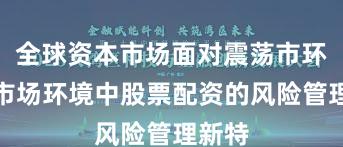 全球资本市场面对震荡市环境的市场环境中股票配资的风险管理新特