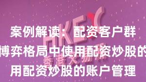 案例解读：配资客户群体在存量博弈格局中使用配资炒股的账户管理