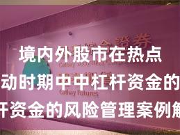 境内外股市在热点快速轮动时期中中杠杆资金的风险管理案例解读