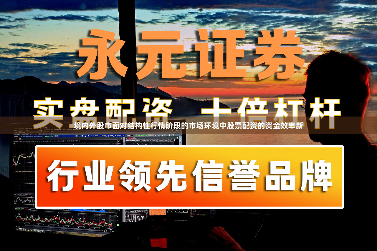 境内外股市面对结构性行情阶段的市场环境中股票配资的资金效率新