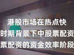 港股市场在热点快速轮动时期背景下中股票配资的资金效率阶段性观