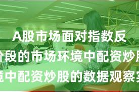 A股市场面对指数反复拉锯阶段的市场环境中配资炒股的数据观察实