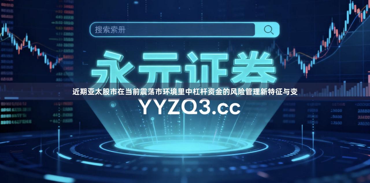 近期亚太股市在当前震荡市环境里中杠杆资金的风险管理新特征与变