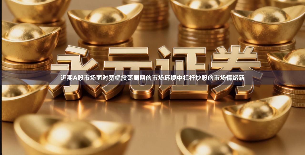 近期A股市场面对宽幅震荡周期的市场环境中杠杆炒股的市场情绪新