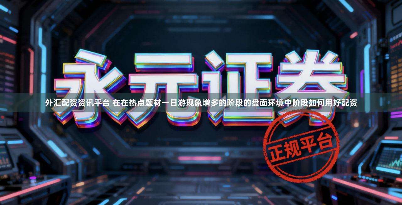 外汇配资资讯平台 在在热点题材一日游现象增多的阶段的盘面环境中阶段如何用好配资