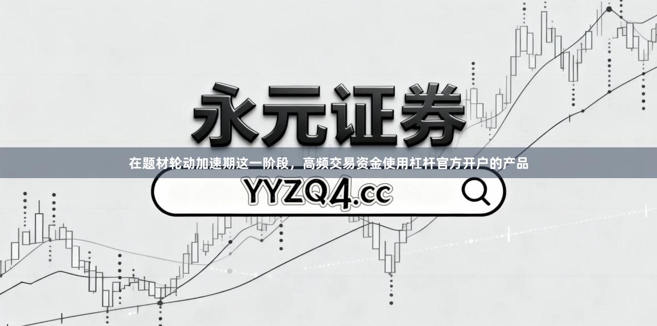 在题材轮动加速期这一阶段，高频交易资金使用杠杆官方开户的产品