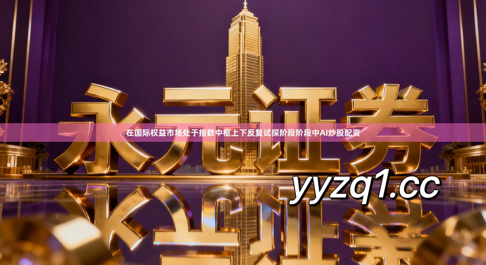 在国际权益市场处于指数中枢上下反复试探阶段阶段中AI炒股配资