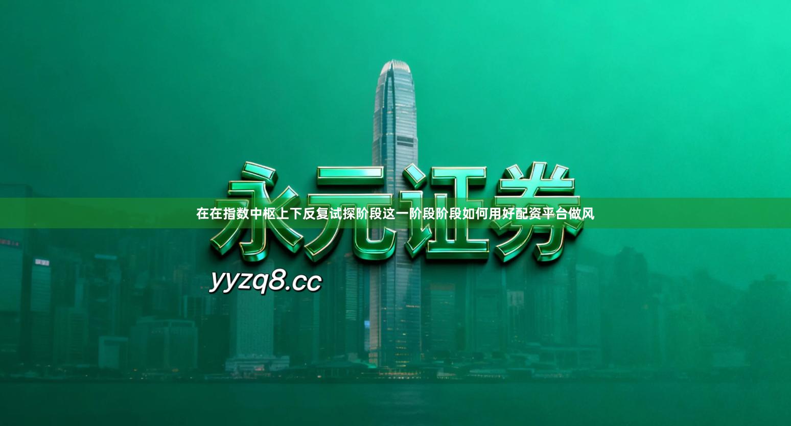 在在指数中枢上下反复试探阶段这一阶段阶段如何用好配资平台做风