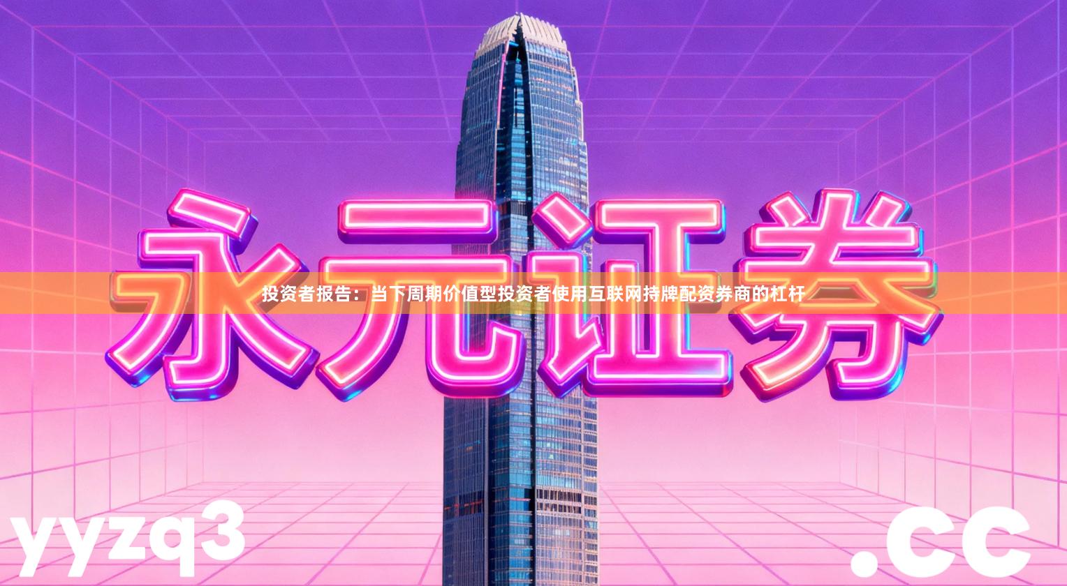 投资者报告：当下周期价值型投资者使用互联网持牌配资券商的杠杆