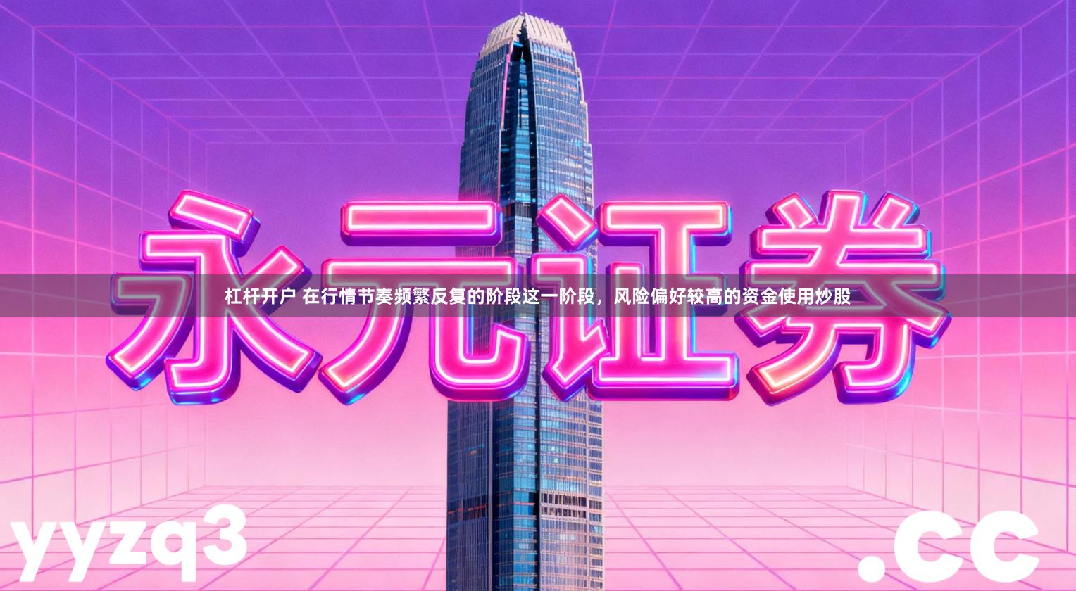 杠杆开户 在行情节奏频繁反复的阶段这一阶段，风险偏好较高的资金使用炒股