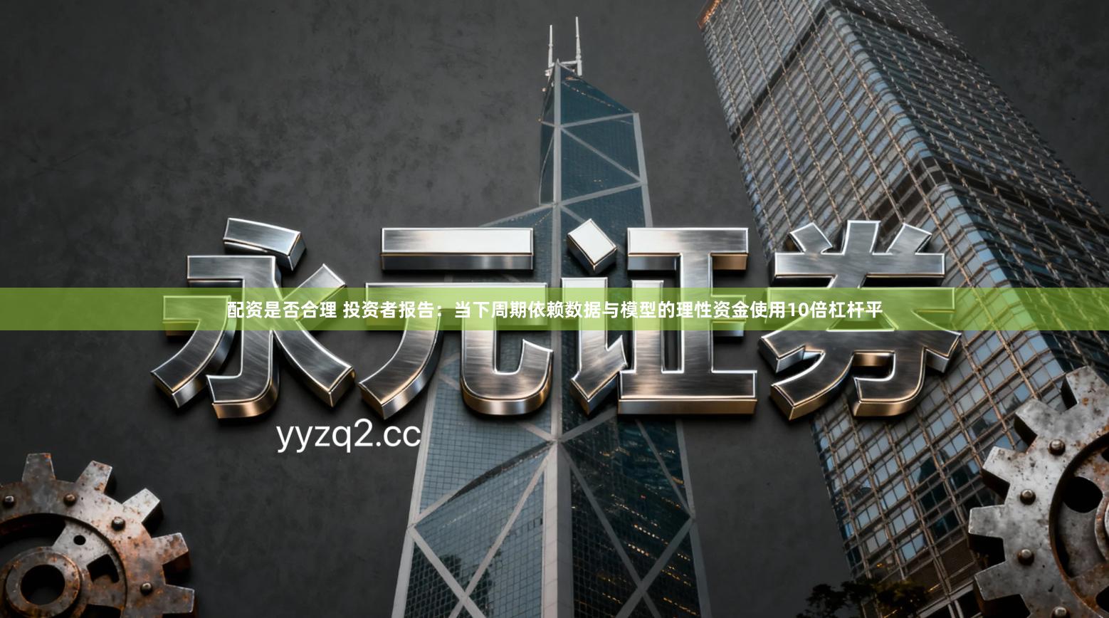 配资是否合理 投资者报告：当下周期依赖数据与模型的理性资金使用10倍杠杆平