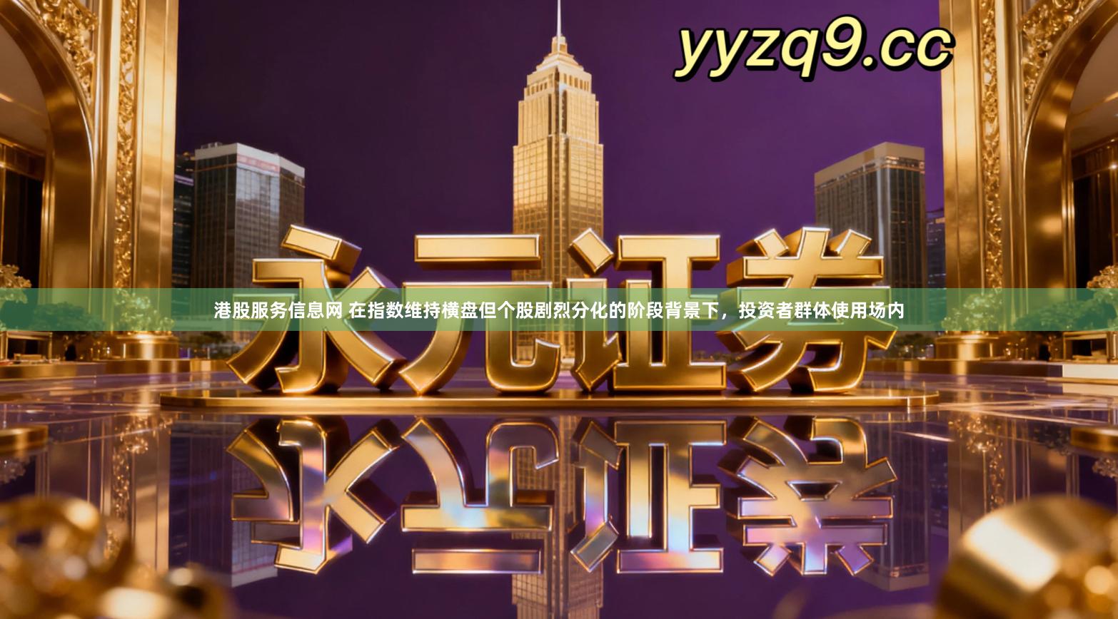 港股服务信息网 在指数维持横盘但个股剧烈分化的阶段背景下，投资者群体使用场内