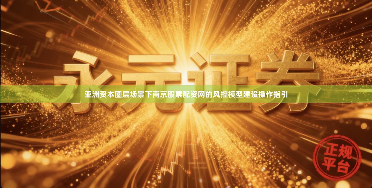 亚洲资本圈层场景下南京股票配资网的风控模型建设操作指引