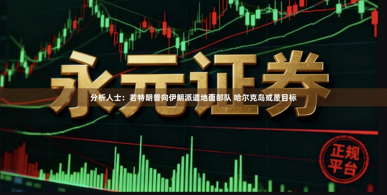 分析人士：若特朗普向伊朗派遣地面部队 哈尔克岛或是目标