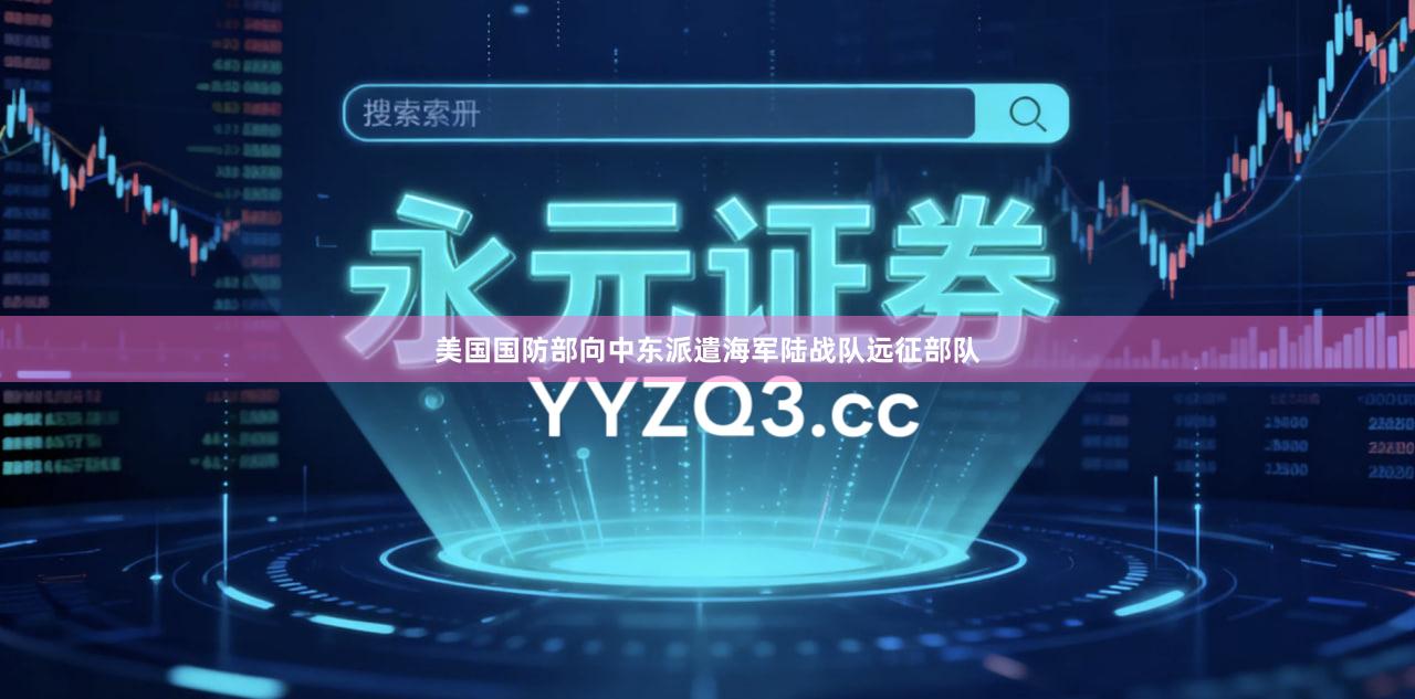 美国国防部向中东派遣海军陆战队远征部队